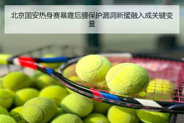北京国安热身赛暴露后腰保护漏洞新援融入成关键变量