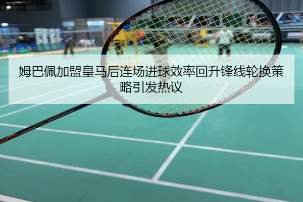 姆巴佩加盟皇马后连场进球效率回升锋线轮换策略引发热议